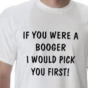 If you were a booger I would pick you first